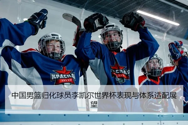 中国男篮归化球员李凯尔世界杯表现与体系适配展望